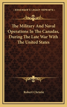 The Military and Naval Operations in the Canadas, During the Late War with the United States: Including Also the Political History of Lower-Canada Dur
