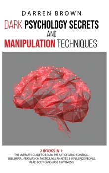 Dark Psychology Secrets & Manipulation Techniques: The Ultimate Guide to Learn the Art of Mind Control. Subliminal Persuasion Tactics, Nlp, Analyze and Influence People, Read Body Language & Hypnosis