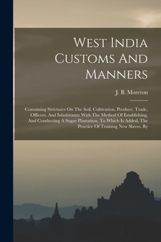 West India Customs And Manners: Containing Strictures On The Soil, Cultivation, Produce, Trade, Officers, And Inhabitants: With The Method Of ... The Practice Of Training New Slaves. By