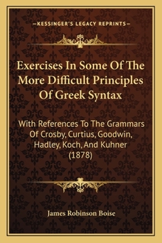 Paperback Exercises In Some Of The More Difficult Principles Of Greek Syntax: With References To The Grammars Of Crosby, Curtius, Goodwin, Hadley, Koch, And Kuh Book