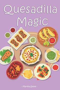 Quesadilla Magic: Homemade Quesadilla Recipes for Authentic Mexican Cuisine