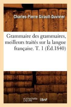 Grammaire Des Grammaires, Meilleurs Traita(c)S Sur La Langue Franaaise. T. 1 (A0/00d.1840)