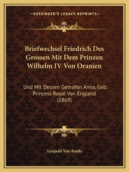 Paperback Briefwechsel Friedrich Des Grossen Mit Dem Prinzen Wilhelm IV Von Oranien: Und Mit Dessen Gemahln Anna, Geb. Princess Royal Von England (1869) [German] Book