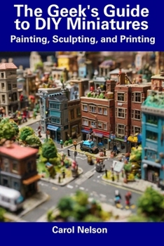 Paperback The Geek's Guide to DIY Miniatures: Painting, Sculpting, and Printing Book