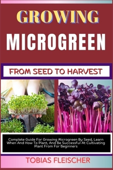 Paperback Growing Microgreen from Seed to Harvest: Complete Guide For Growing Microgreen By Seed, Learn When And How To Plant, And Be Successful At Cultivating Book