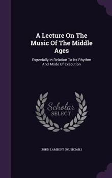 Hardcover A Lecture On The Music Of The Middle Ages: Especially In Relation To Its Rhythm And Mode Of Execution Book