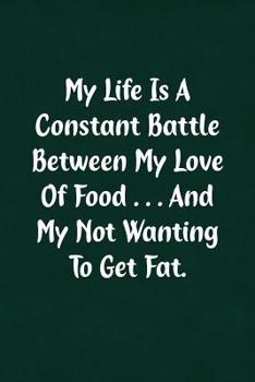 My Life Is A Constant Battle Between My Love Of Food... And My Not Wanting To Get Fat.: Fun Gag Gift Notebook for Women or Men