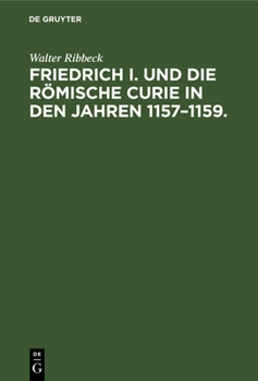 Friedrich I. Und Die Römische Curie in Dem Jahren 1157-1159, Untersuchung Über Die Vorgeschichte Der Kirchenspaltung Von 1159