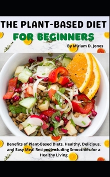 The Plant-Based Diet for Beginners: Benefits of Plant-Based Diets, Healthy, Delicious, and Easy Meal Recipes Including Smoothies for a Healthy Living