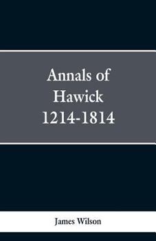 Annals of Hawick, A.D. 1214-A.D. 1814. With an appendix containing biographical sketches, etc.