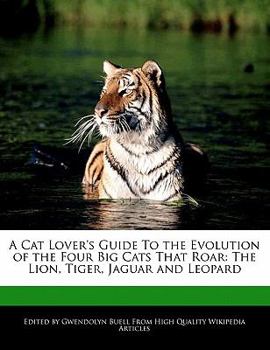 A Cat Lover's Guide to the Evolution of the Four Big Cats That Roar : The Lion, Tiger, Jaguar and Leopard