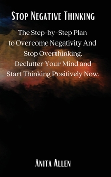 Hardcover Stop Negative Thinking: The Step-by-Step Plan to Overcome Negativity And Stop Overthinking. Declutter Your Mind and Start Thinking Positively Now. Book