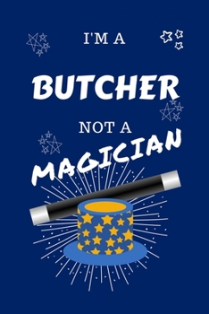 I'm A Butcher Not A Magician: Perfect Gag Gift For A Butcher Who Happens To NOT Be A Magician! Blank Lined Notebook Journal 100 Pages 6 x 9 Format Office Work Job Humour and Banter Birthday Hen Stag D