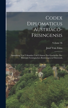 Codex Diplomaticus Austriaco-Frisingensis: Sammlung Von Urkunden Und Urbaren Zur Geschichte Der Ehemals Freisingischen Besitzungen in �sterreich; Volume 36