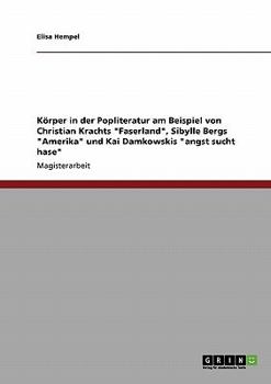Körper in der Popliteratur am Beispiel von Christian Krachts "Faserland", Sibylle Bergs "Amerika" und Kai Damkowskis "angst sucht hase"