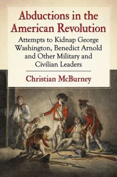 Paperback Abductions in the American Revolution: Attempts to Kidnap George Washington, Benedict Arnold and Other Military and Civilian Leaders Book