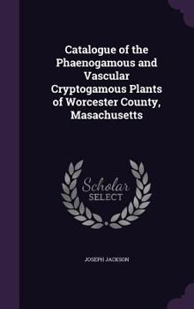 Hardcover Catalogue of the Phaenogamous and Vascular Cryptogamous Plants of Worcester County, Masachusetts Book