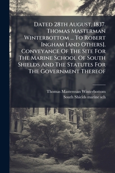 Dated 28th August, 1837. Thomas Masterman Winterbottom ... To Robert Ingham [and Others]. Conveyance Of The Site For The Marine School Of South Shields And The Statutes For The Government Thereof...