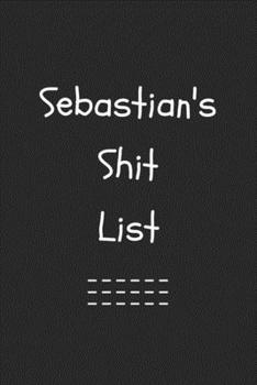 Sebastian's Shit List. Funny Lined Notebook to Write In/Gift For Dad/Uncle/Date/Boyfriend/Husband/Friend/For anyone Named Sebastian: Lined Notebook / ... 120 Pages, 6x9, Soft Cover, Matte Finish