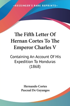 Paperback The Fifth Letter Of Hernan Cortes To The Emperor Charles V: Containing An Account Of His Expedition To Honduras (1868) Book