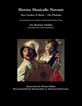 Hortus Musicalis Novum New Garden of Music - The Preludes Late Renaissance Lute Music by Elias Mertel Volume Three For Baritone Ukulele and Other Four Course Instruments