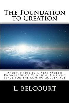The Foundation to Creation: Ancient Spirits Reveal Sacred Knowledge of Creation, Time, and Space for the Coming Golden Age