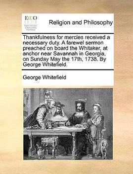 Thankfulness for mercies received a necessary duty. A farewel sermon preached on board the Whitaker, at anchor near Savannah in Georgia, on Sunday May the 17th, 1738. By George Whitefield.