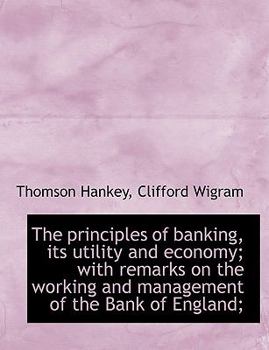 The Principles of Banking, Its Utility and Economy; with Remarks on the Working and Management of Th