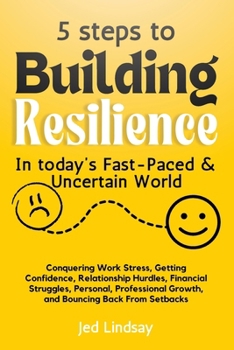 5 steps to Building Resilience In today's Fast-Paced &Uncertain Word: Conquering Work Stress, Gaining Confidence, Relationship Hurdles, Financial ... Growth, and Bouncing Back From Setbacks