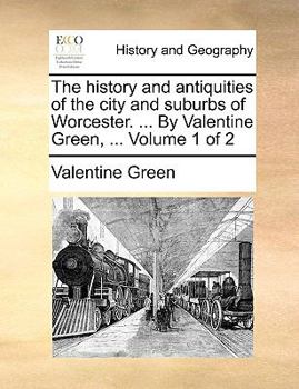 The History and Antiquities of the City and Suburbs of Worcester. ... By Valentine Green, ... of 2; Volume 1