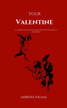 YOUR VALENTINE: A compilation of love poems for your pleasure, at my expense