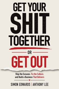 Get Your Shit Together or Get Out: Stop the Excuses, Fix the Culture, and Build a Business That Delivers