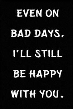 Even on Bad Days, I'll Still Be Happy with You: Cool Personalised Couple Journal, Lovely Notebooks for Couples (110 Pages, 6 X 9) (Couple Notebooks)