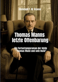 Thomas Manns letzte Offenbarung: Ein Fortsetzungsroman der Idylle "Thomas Mann und sein Hund"