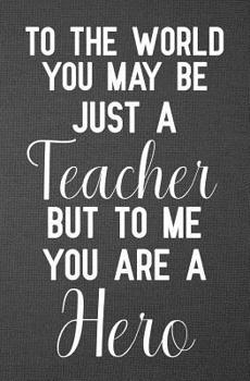 To the world you may be just a teacher but to me you are a hero: Fill in the blank book for teacher, teacher appreciation day notebook, teacher gifts ... day gifts, end of year teacher gifts