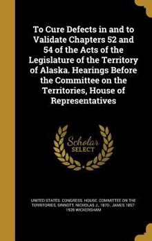 Hardcover To Cure Defects in and to Validate Chapters 52 and 54 of the Acts of the Legislature of the Territory of Alaska. Hearings Before the Committee on the Book