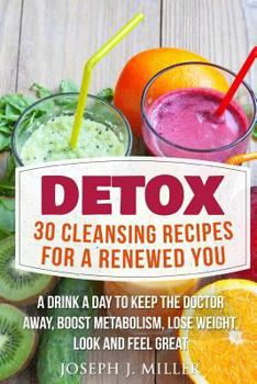 Detox: 30 Cleansing Recipes for a Renewed You: A Drink a Day to Keep the Doctor Away, Boost Metabolism, Lose Weight, Look and Feel Great