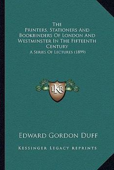 Paperback The Printers, Stationers And Bookbinders Of London And Westminster In The Fifteenth Century: A Series Of Lectures (1899) Book