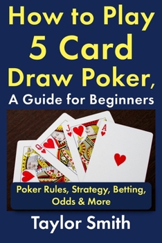 Paperback How to Play 5 Card Draw Poker, a Guide for Beginners: Rules, Strategy, Betting, Odds & More (Learn to Play Poker) Book