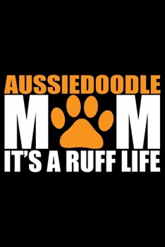 Aussiedoodle Mom It's A Ruff Life: Cool Aussiedoodle Dog Mom Journal Notebook - Aussiedoodle Puppy Lover Gifts – Funny Aussiedoodle Dog Notebook - Aussiedoodle Owner Gifts. 6 x 9 in 120 pages