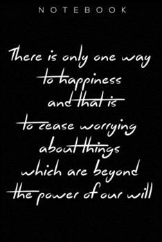“There is only one way to happiness and that is to cease worrying about things which are beyond the power of our will.”: happiness /  Lined notebook / 110 pages / 6x9 inches / Matte finish cover