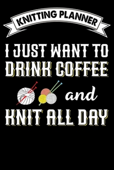 Knitting Planner : I Just Want To Drink Coffee And Knit All Day: Funny Knitting Project Planner Notebook Gifts. Best Knitting Project Planner for ... Project Planner Notebook For Knitters.