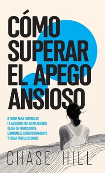 Cómo superar el apego ansioso: 8 pasos para controlar la ansiedad en las relaciones, dejar de preocuparte, eliminar el sobrepensamiento y crear vínculos sanos (Spanish Edition)