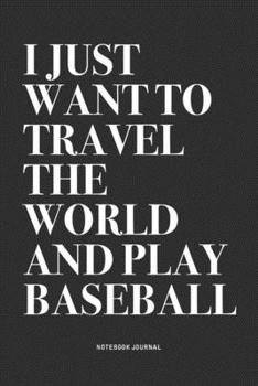 I Just Want To Travel The World And Play Baseball: A 6x9 Inch Diary Notebook Journal With A Bold Text Font Slogan On A Matte Cover and 120 Blank Lined Pages Makes A Great Alternative To A Card