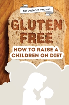 Paperback How to raise a children on diet: Gluten-free lifestyle at 3 years old: Learn how to teach your child the importance of a healthy eating plan and how t Book