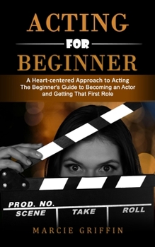 Paperback Acting for Beginners: A Heart-centered Approach to Acting (The Beginner's Guide to Becoming an Actor and Getting That First Role) Book