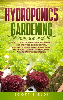 Hardcover Hydroponics Gardening: How to Build Your Greenhouse Garden for Growing Organic Fruits, Vegetables, Mushrooms, and Herbs All Year Round. Learn Easy Hydroponic and Aquaponic Techniques Book