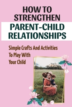 How To Strengthen Parent-Child Relationships: Simple Crafts And Activities To Play With Your Child