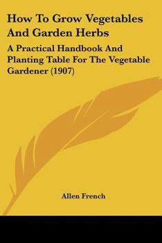 Paperback How To Grow Vegetables And Garden Herbs: A Practical Handbook And Planting Table For The Vegetable Gardener (1907) Book