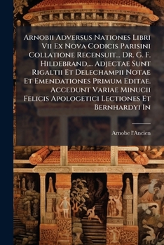 Arnobii Adversus Nationes Libri Vii Ex Nova Codicis Parisini Collatione Recensuit... Dr. G. F. Hildebrand,... Adjectae Sunt Rigaltii Et Delechampii ... Lectiones Et Bernhardyi In